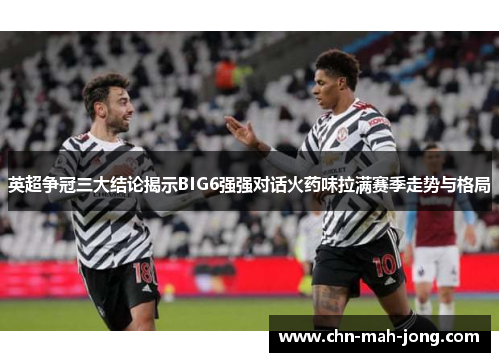 英超争冠三大结论揭示BIG6强强对话火药味拉满赛季走势与格局