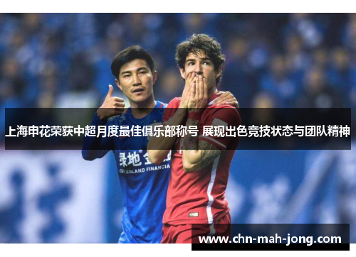 上海申花荣获中超月度最佳俱乐部称号 展现出色竞技状态与团队精神