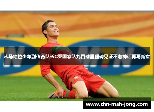 从马德拉少年到传奇队长C罗国家队九百球里程碑见证不老神话再写新章