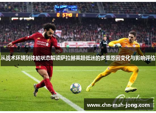 从战术环境到体能状态解读萨拉赫英超低迷的多重原因变化与影响评估