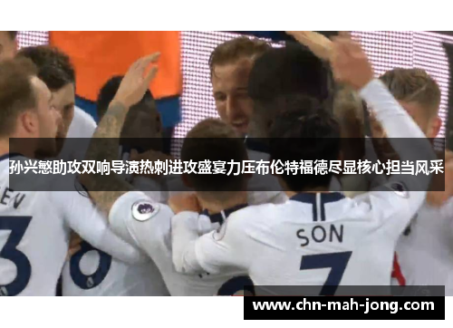 孙兴慜助攻双响导演热刺进攻盛宴力压布伦特福德尽显核心担当风采