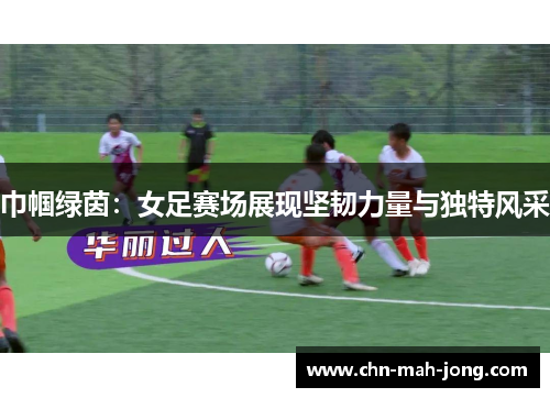 巾帼绿茵：女足赛场展现坚韧力量与独特风采