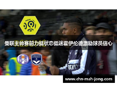 曼联主帅赛前力挺状态低迷霍伊伦德激励球员信心